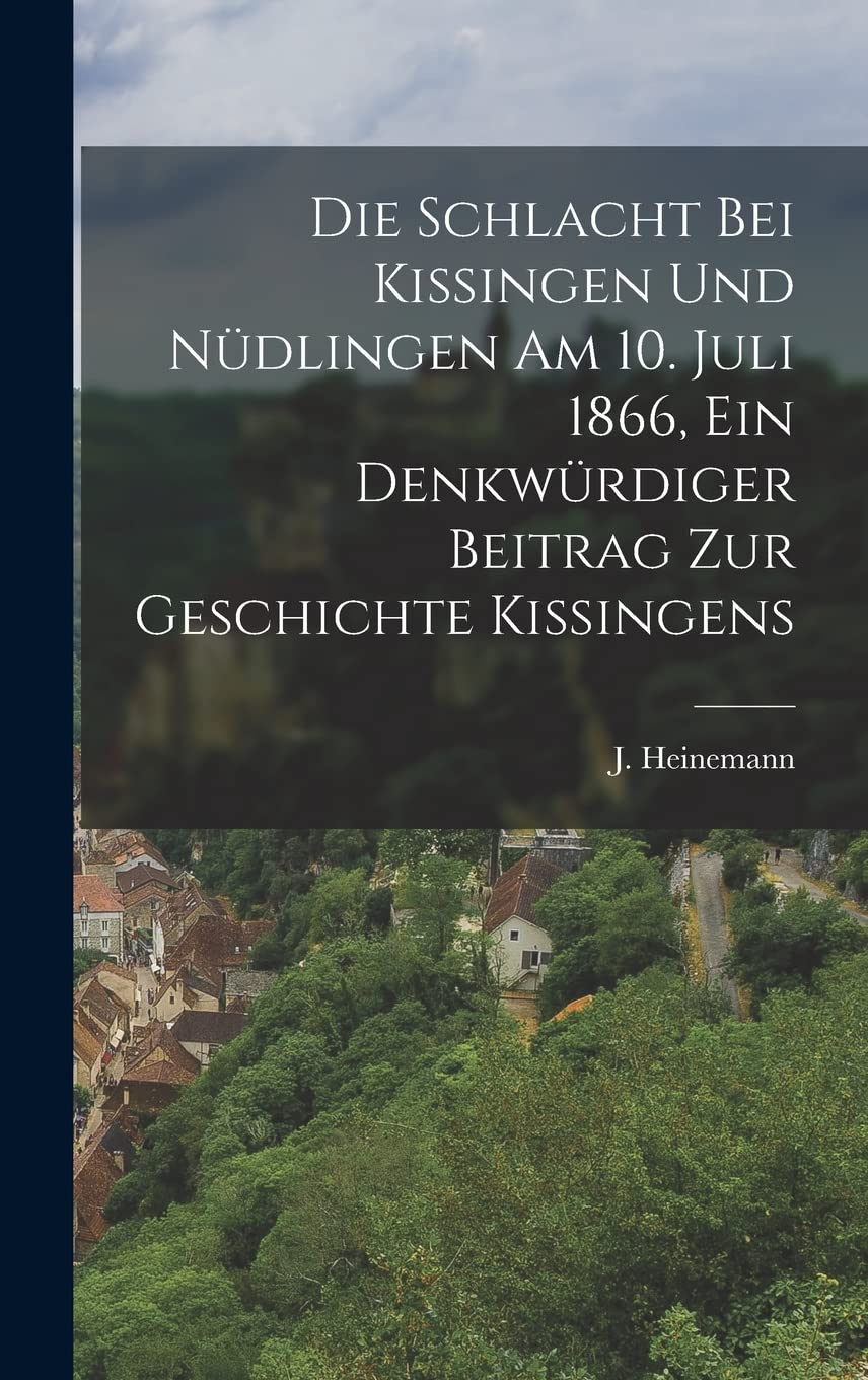 Die Schlacht bei Kissingen und Nüdlingen am 10. Juli 1866, ein Denkwürdiger Beitrag zur Geschichte Kissingens Politics & History