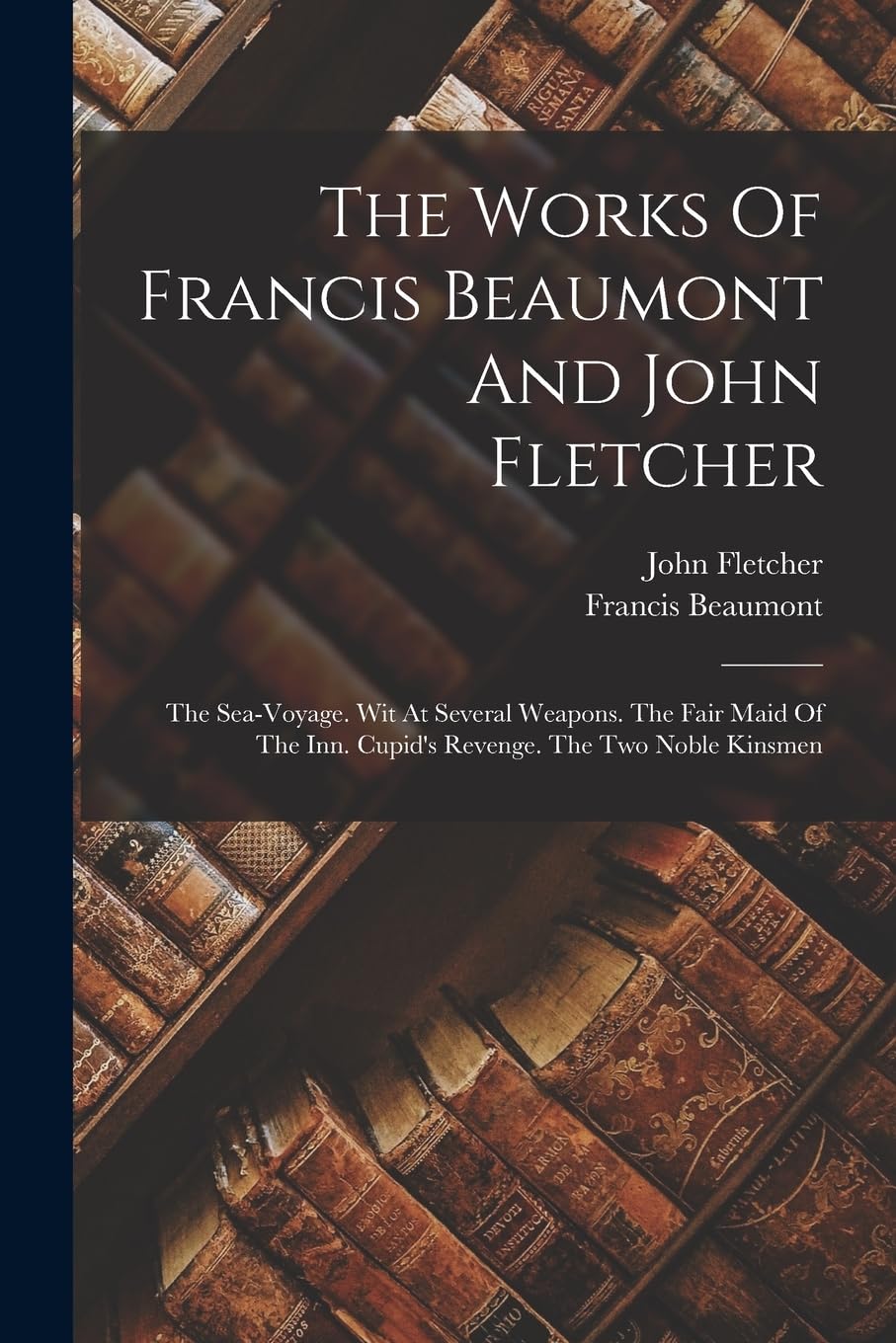 The Works Of Francis Beaumont And John Fletcher: The Sea-voyage. Wit At Several Weapons. The Fair Maid Of The Inn. Cupid's Revenge. The Two Noble Kinsmen Contemporary literature Books