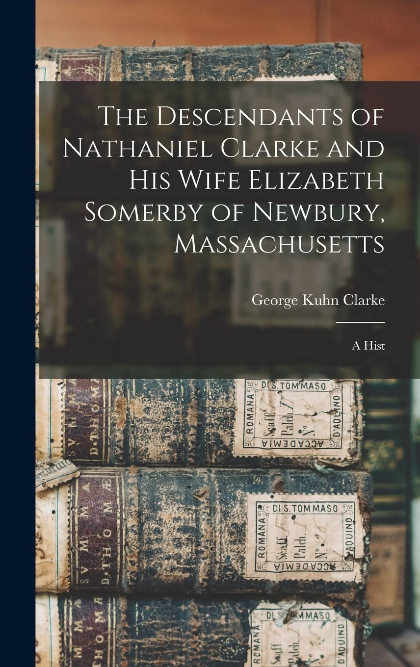 The Descendants of Nathaniel Clarke and His Wife Elizabeth Somerby of Newbury, Massachusetts: A Hist Memories