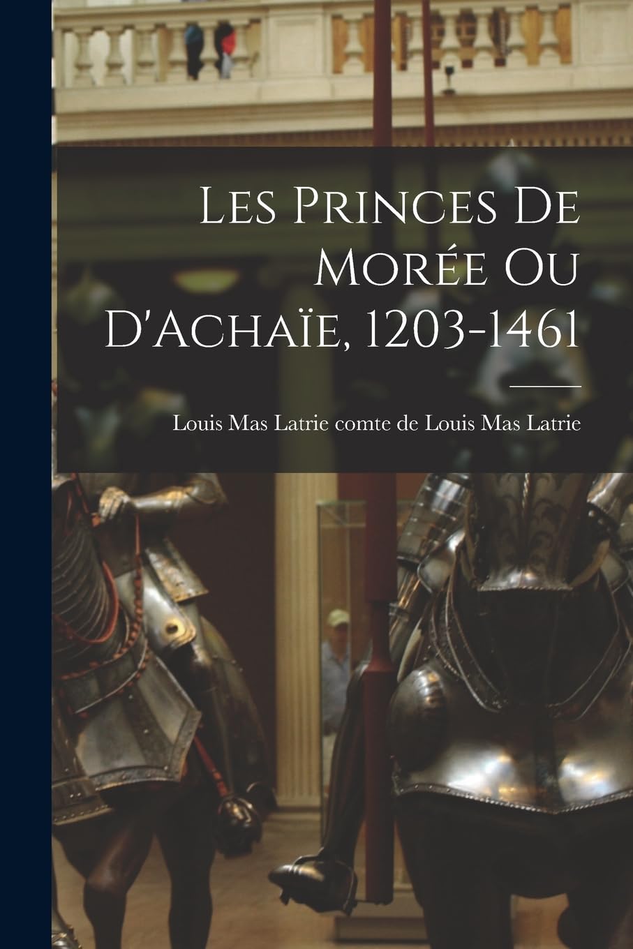 Les Princes de Morée ou D'Achaïe, 1203-1461 Politics & History