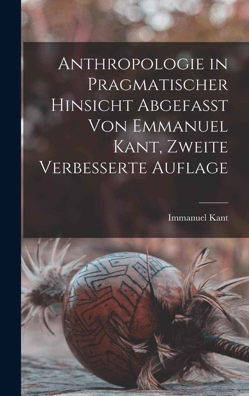 Anthropologie in pragmatischer hinsicht abgefasst von Emmanuel Kant, Zweite verbesserte Auflage Philosophy