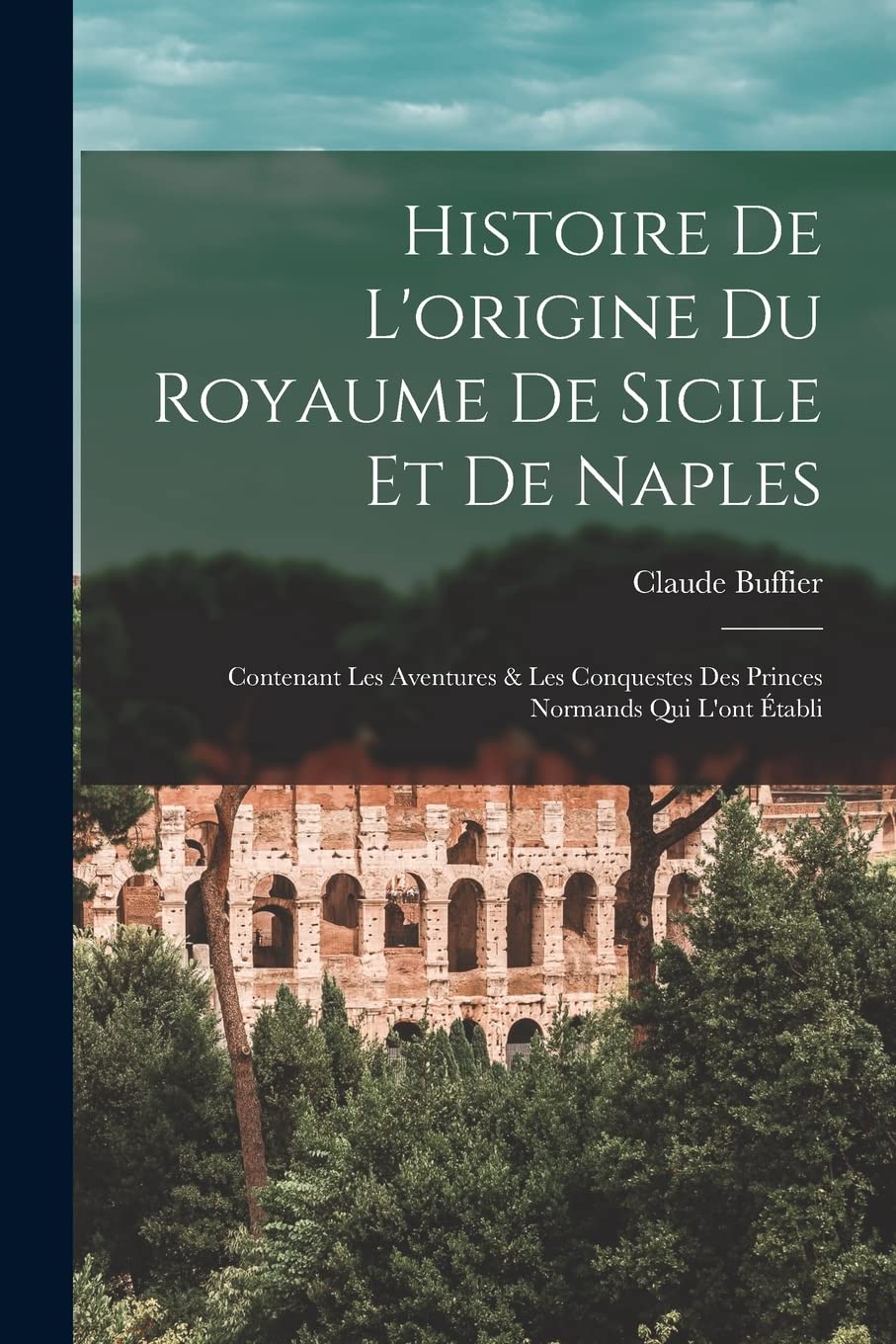 Histoire De L'origine Du Royaume De Sicile Et De Naples: Contenant Les Aventures & Les Conquestes Des Princes Normands Qui L'ont Établi book