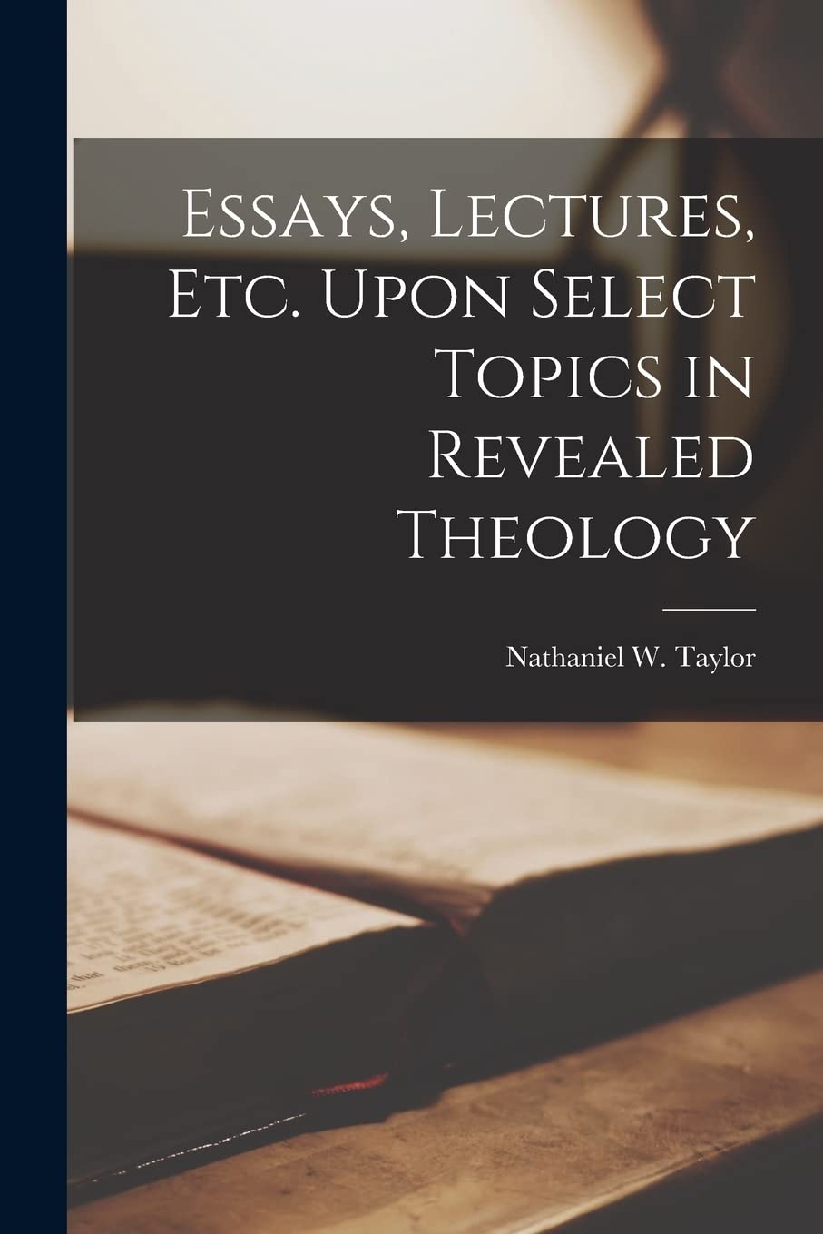 Essays, Lectures, Etc. Upon Select Topics in Revealed Theology Politics & History