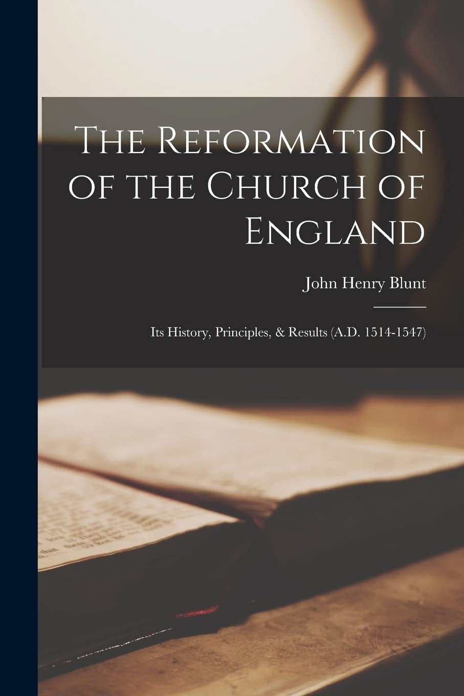 The Reformation of the Church of England: Its History, Principles, & Results (A.D. 1514-1547) Politics & History