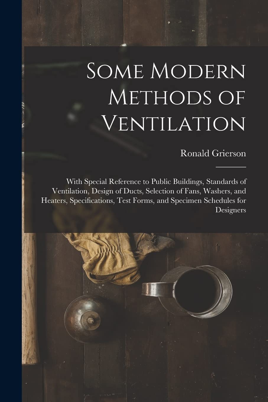 Some Modern Methods of Ventilation: With Special Reference to Public Buildings, Standards of Ventilation, Design of Ducts, Selection of Fans, Washers, ... Forms, and Specimen Schedules for Designers book