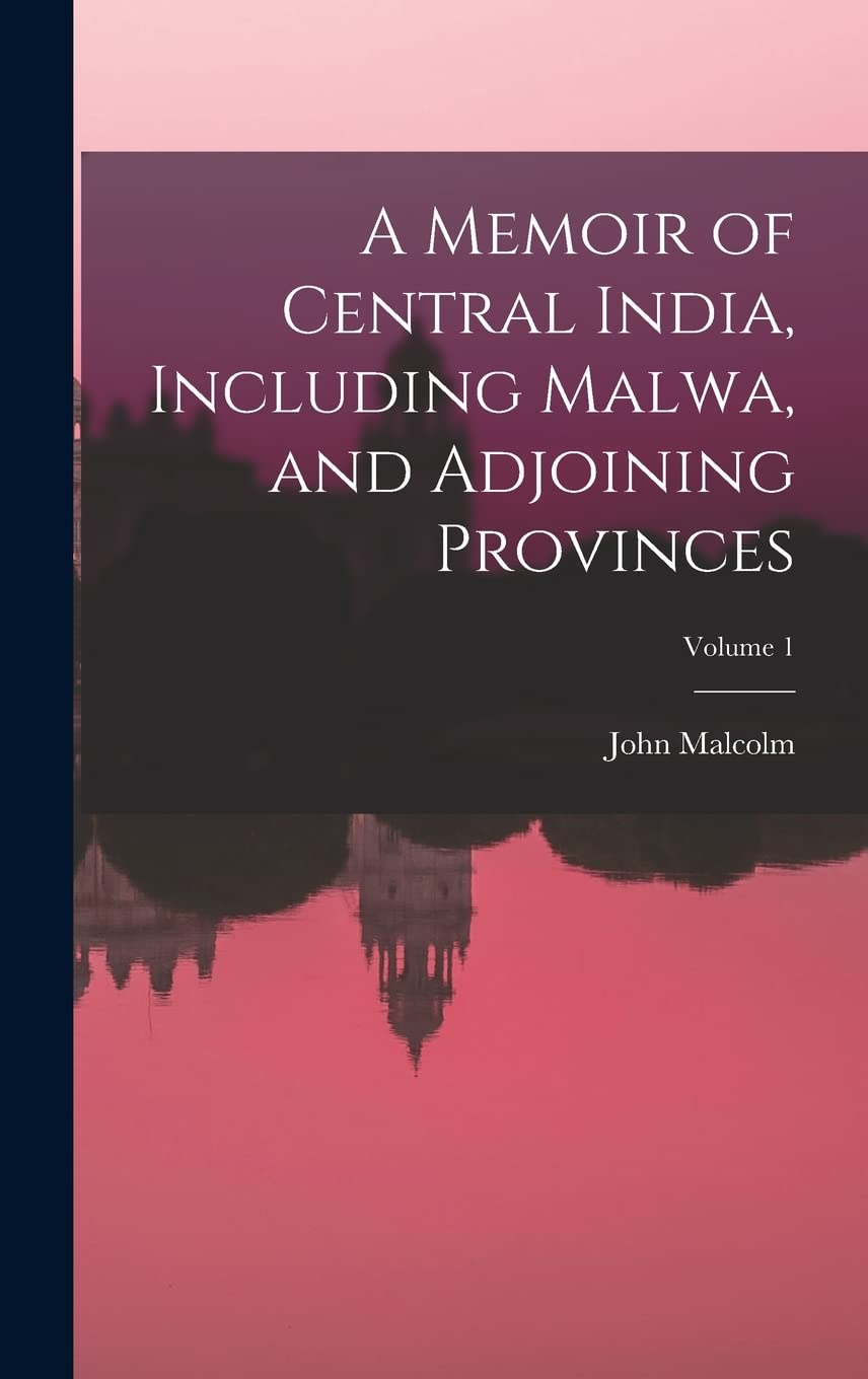 A Memoir of Central India, Including Malwa, and Adjoining Provinces; Volume 1 Politics & History