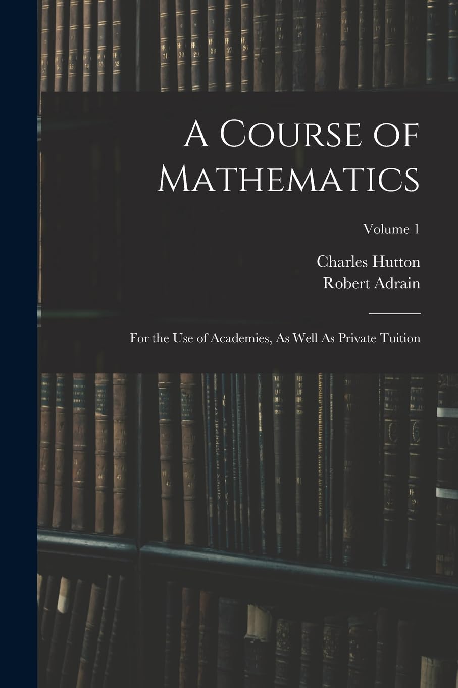 A Course of Mathematics: For the Use of Academies, As Well As Private Tuition; Volume 1 Learning & Reference