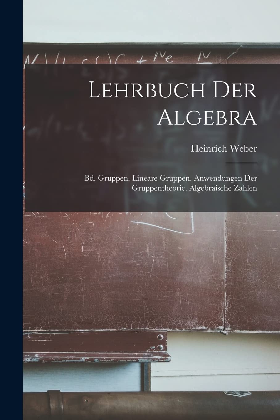 Lehrbuch Der Algebra: Bd. Gruppen. Lineare Gruppen. Anwendungen Der Gruppentheorie. Algebraische Zahlen Mathematics
