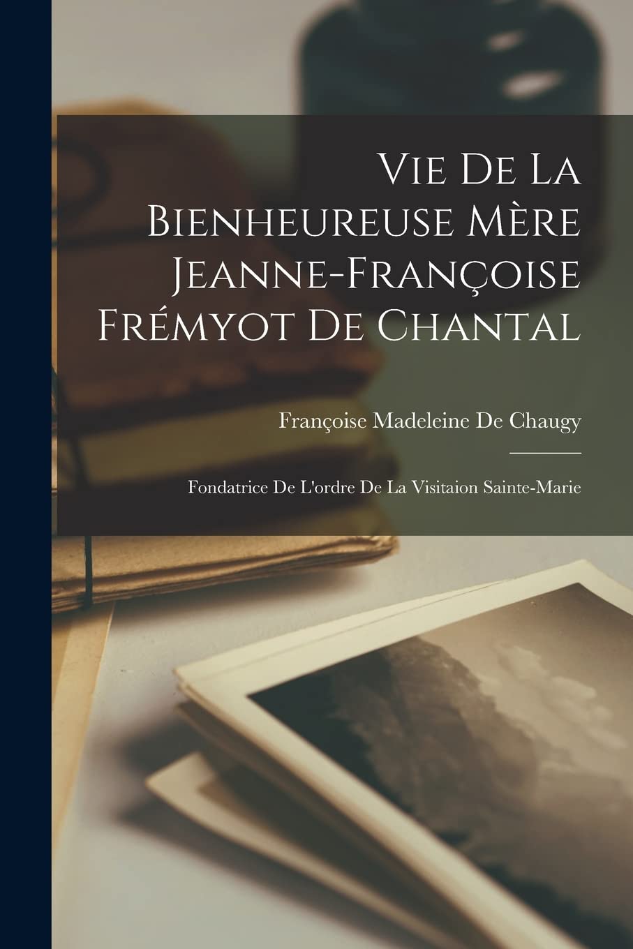 Vie De La Bienheureuse Mère Jeanne-Françoise Frémyot De Chantal: Fondatrice De L'ordre De La Visitaion Sainte-Marie Contemporary literature Books