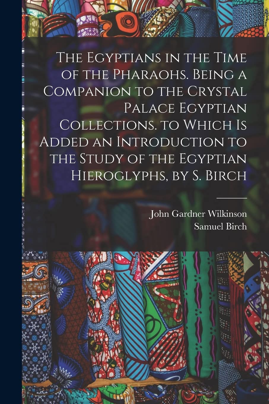 The Egyptians in the Time of the Pharaohs. Being a Companion to the Crystal Palace Egyptian Collections. to Which Is Added an Introduction to the Study of the Egyptian Hieroglyphs, by S. Birch Politics & History