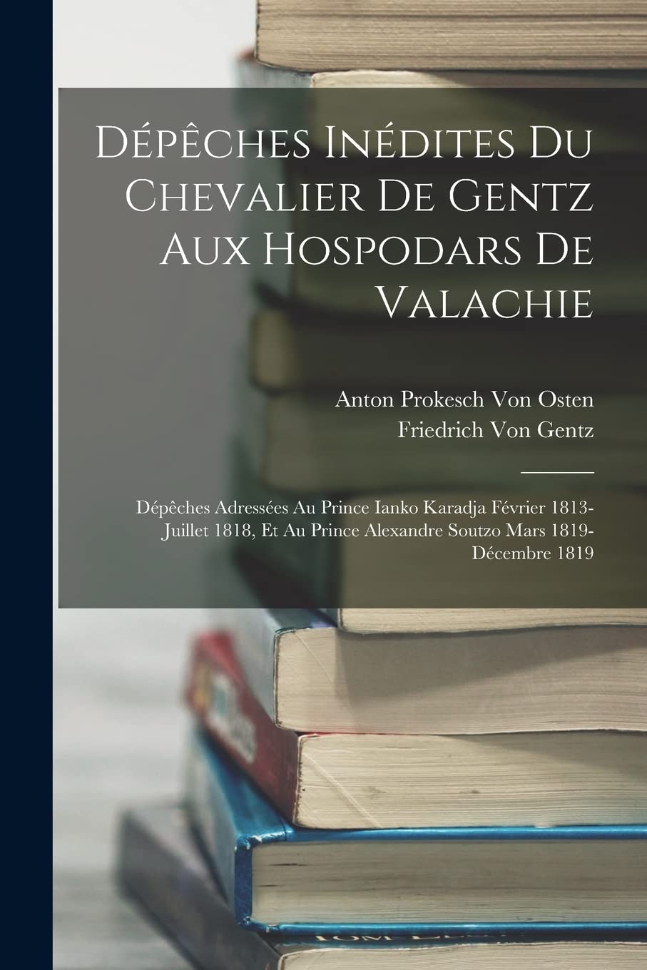 Dépêches Inédites Du Chevalier De Gentz Aux Hospodars De Valachie: Dépêches Adressées Au Prince Ianko Karadja Février 1813-Juillet 1818, Et Au Prince Alexandre Soutzo Mars 1819-Décembre 1819 Memories