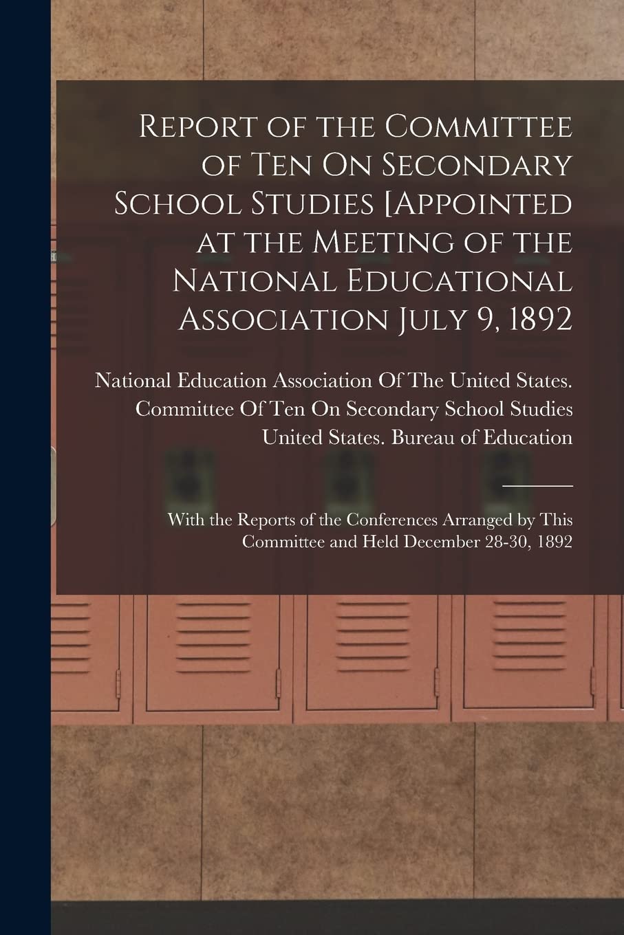 Report of the Committee of Ten On Secondary School Studies [Appointed at the Meeting of the National Educational Association July 9, 1892: With the ... This Committee and Held December 28-30, 1892 Education & Training