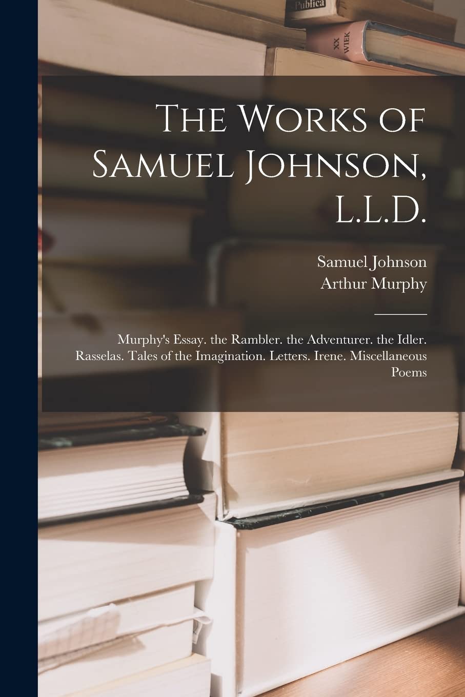 The Works of Samuel Johnson, L.L.D.: Murphy's Essay. the Rambler. the Adventurer. the Idler. Rasselas. Tales of the Imagination. Letters. Irene. Miscellaneous Poems Social Sciences