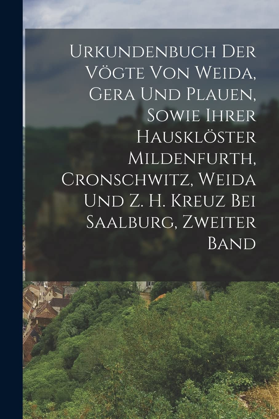 Urkundenbuch Der Vögte Von Weida, Gera Und Plauen, Sowie Ihrer Hausklöster Mildenfurth, Cronschwitz, Weida Und Z. H. Kreuz Bei Saalburg, Zweiter Band Politics & History