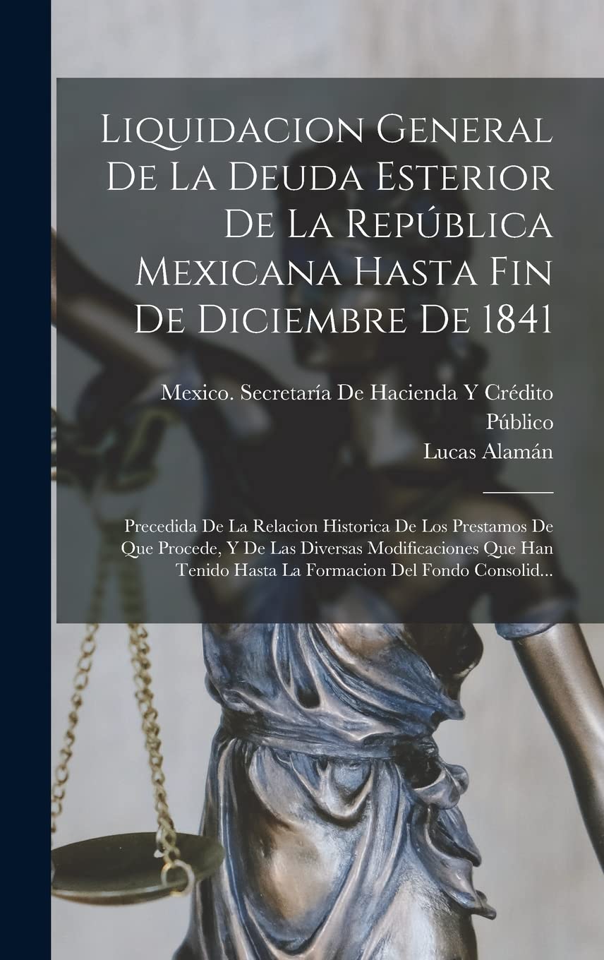 Liquidacion General De La Deuda Esterior De La República Mexicana Hasta Fin De Diciembre De 1841: Precedida De La Relacion Historica De Los Prestamos ... Hasta La Formacion Del Fondo Consolid... Business, Finance & Career