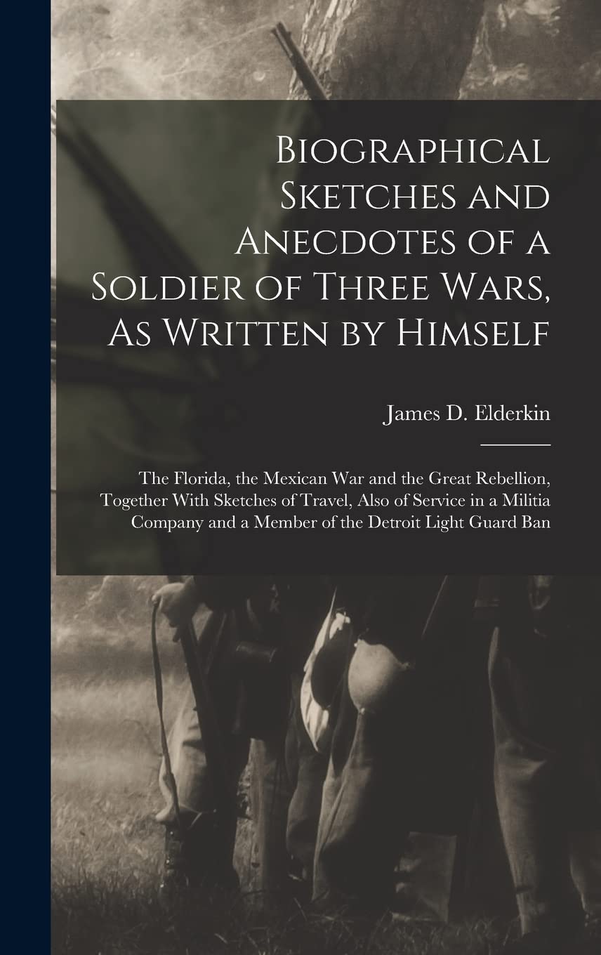 Biographical Sketches and Anecdotes of a Soldier of Three Wars, As Written by Himself: The Florida, the Mexican War and the Great Rebellion, Together ... and a Member of the Detroit Light Guard Ban Politics & History