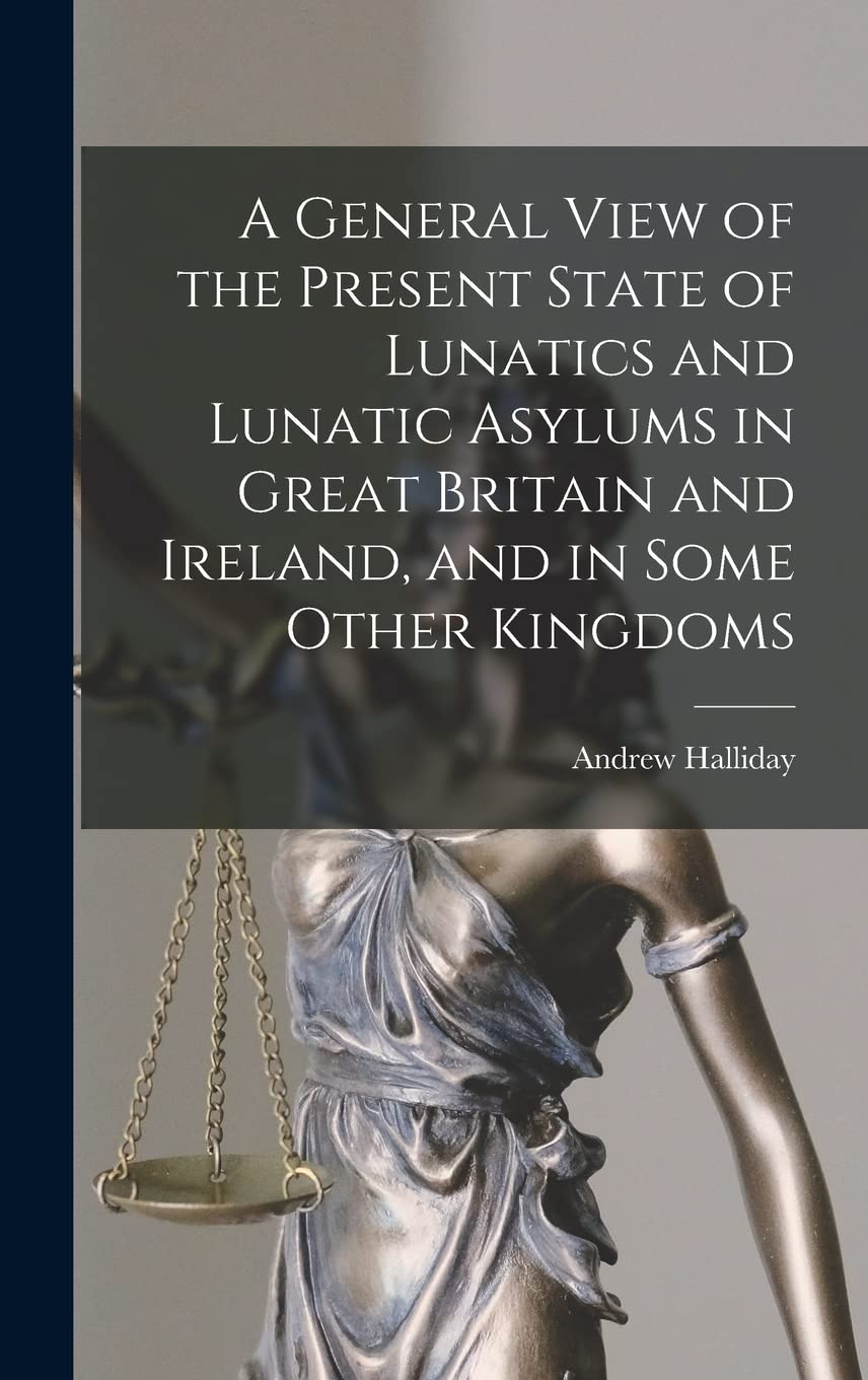 A General View of the Present State of Lunatics and Lunatic Asylums in Great Britain and Ireland, and in Some Other Kingdoms Law