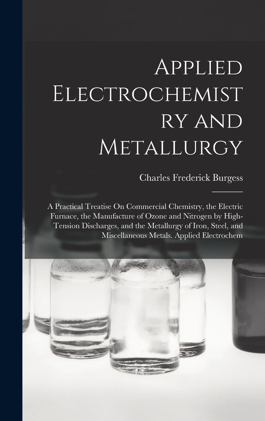 Applied Electrochemistry and Metallurgy: A Practical Treatise On Commercial Chemistry, the Electric Furnace, the Manufacture of Ozone and Nitrogen by ... and Miscellaneous Metals. Applied Electrochem Business & Technology