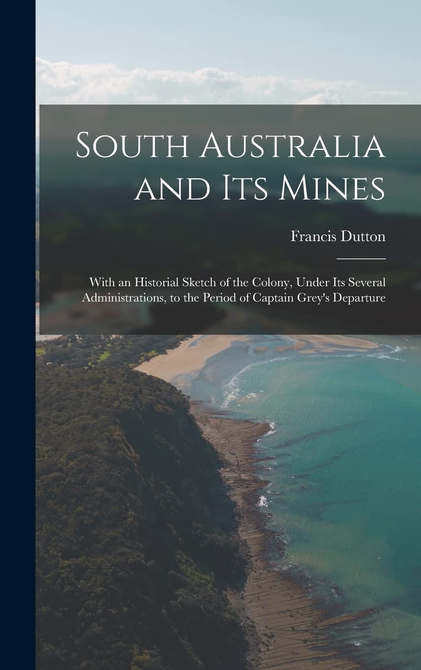 South Australia and Its Mines: With an Historial Sketch of the Colony, Under Its Several Administrations, to the Period of Captain Grey's Departure Mathematics