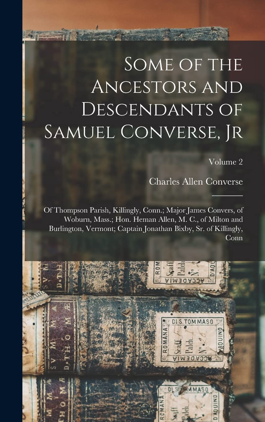Some of the Ancestors and Descendants of Samuel Converse, Jr: Of Thompson Parish, Killingly, Conn.; Major James Convers, of Woburn, Mass.; Hon. Heman ... Bixby, Sr. of Killingly, Conn; Volume 2 Reference Books