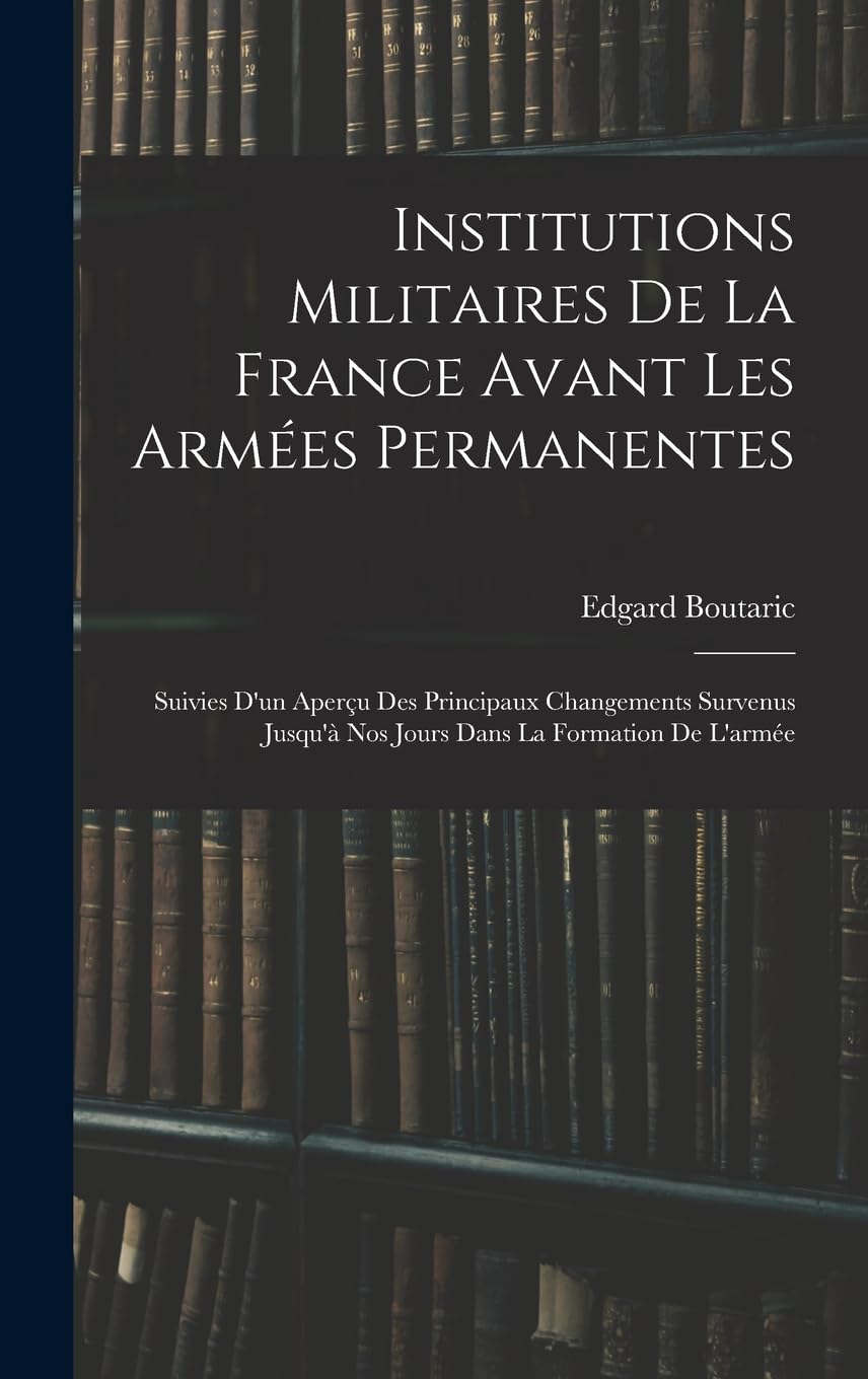 Institutions Militaires De La France Avant Les Armées Permanentes: Suivies D'un Aperçu Des Principaux Changements Survenus Jusqu'à Nos Jours Dans La Formation De L'armée Memories