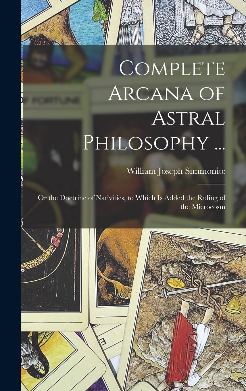 Complete Arcana of Astral Philosophy ...: Or the Doctrine of Nativities, to Which Is Added the Ruling of the Microcosm Politics & History