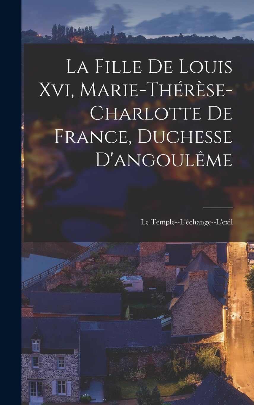 La Fille De Louis Xvi, Marie-Thérèse-Charlotte De France, Duchesse D'angoulême: Le Temple--L'échange--L'exil Memories