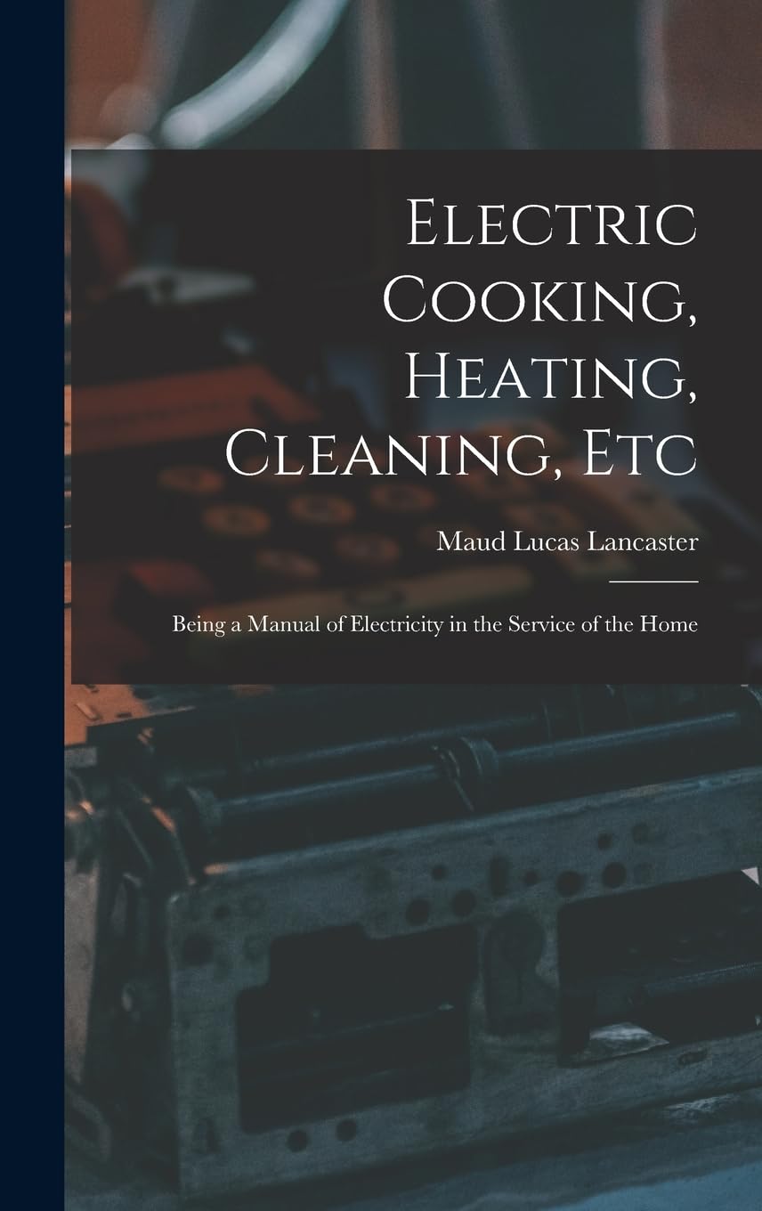 Electric Cooking, Heating, Cleaning, Etc: Being a Manual of Electricity in the Service of the Home Business, Finance & Career