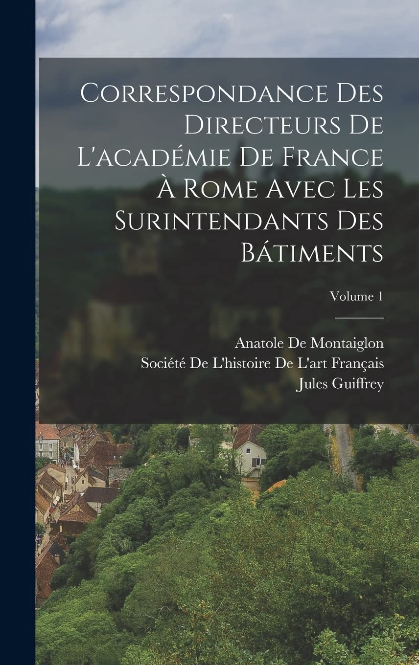 Correspondance Des Directeurs De L'académie De France À Rome Avec Les Surintendants Des Bátiments; Volume 1 Film, Art & Culture