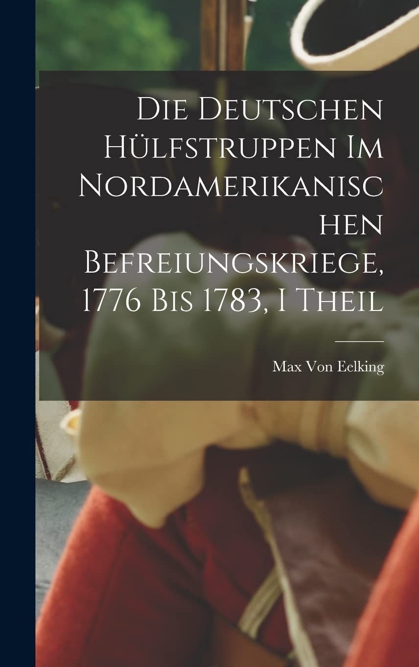 Die Deutschen Hülfstruppen Im Nordamerikanischen Befreiungskriege, 1776 Bis 1783, I Theil Politics & History