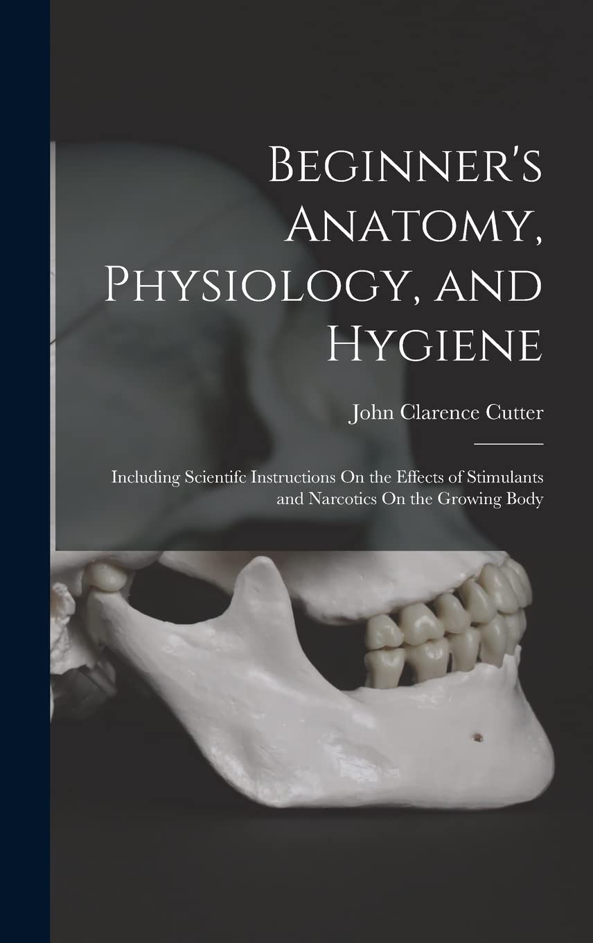 Beginner's Anatomy, Physiology, and Hygiene: Including Scientifc Instructions On the Effects of Stimulants and Narcotics On the Growing Body Natural Sciences