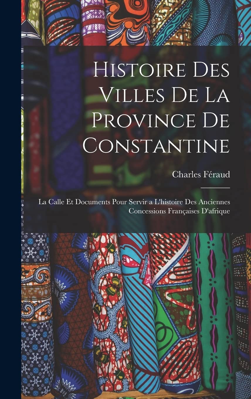 Histoire Des Villes De La Province De Constantine: La Calle Et Documents Pour Servir a L'histoire Des Anciennes Concessions Françaises D'afrique Contemporary literature
