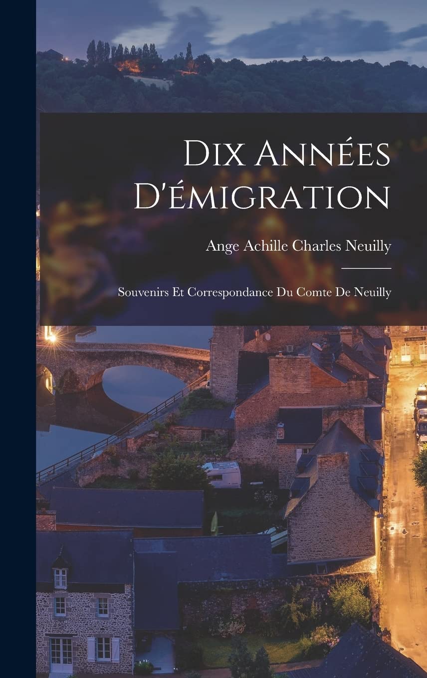 Dix Années D'émigration: Souvenirs Et Correspondance Du Comte De Neuilly Politics & History