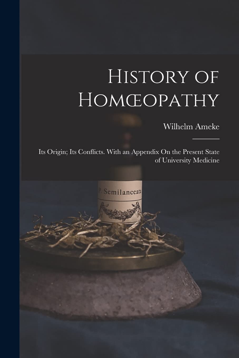 History of Homoeopathy: Its Origin; Its Conflicts. With an Appendix On the Present State of University Medicine Politics & History
