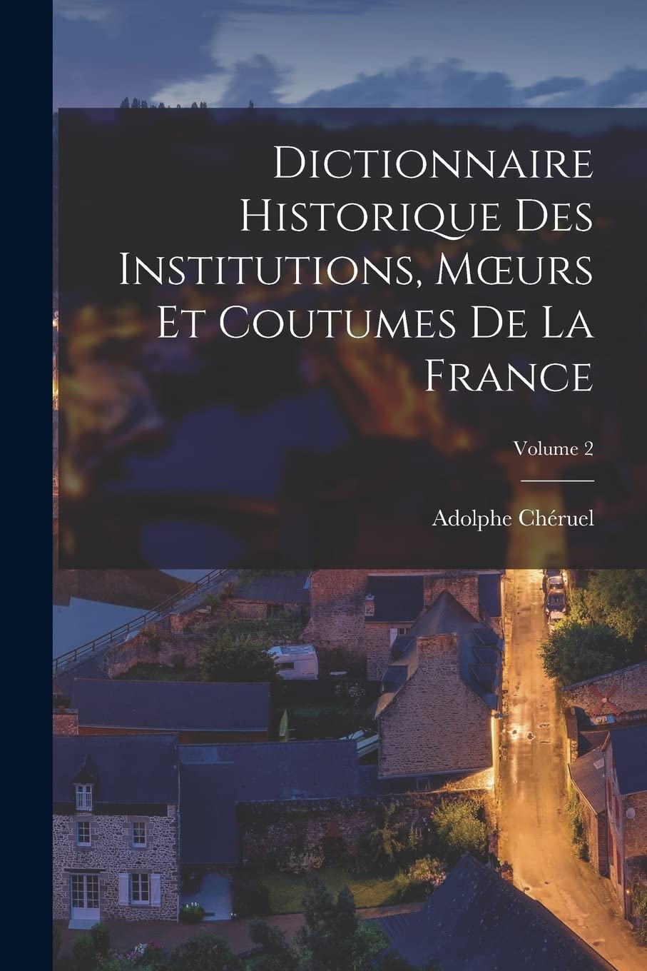 Dictionnaire Historique Des Institutions, Moeurs Et Coutumes De La France; Volume 2 Politics & History