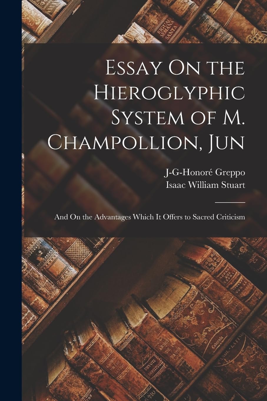 Essay On the Hieroglyphic System of M. Champollion, Jun: And On the Advantages Which It Offers to Sacred Criticism Foreign Languages ​​& Dictionaries