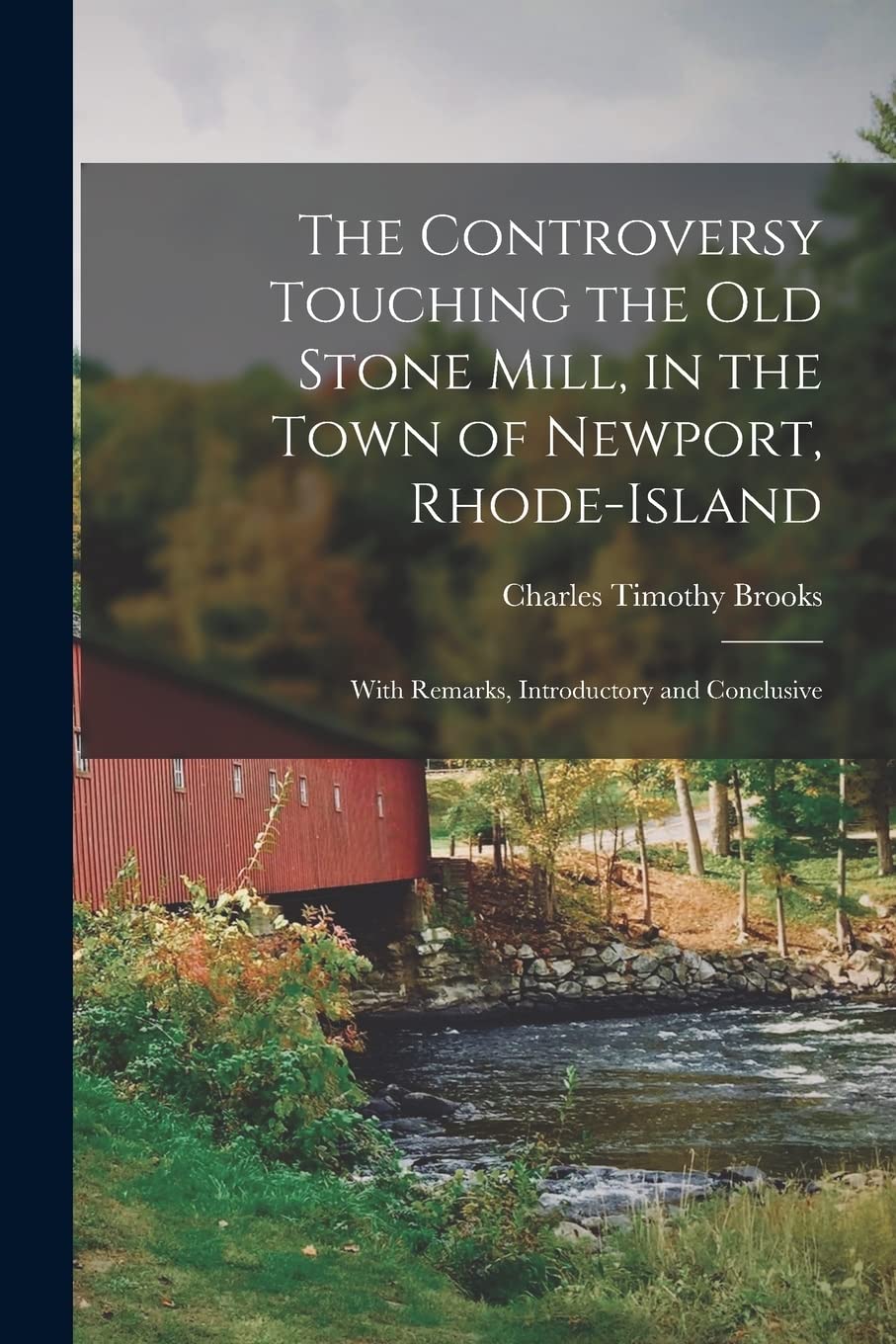 The Controversy Touching the Old Stone Mill, in the Town of Newport, Rhode-Island: With Remarks, Introductory and Conclusive Memories