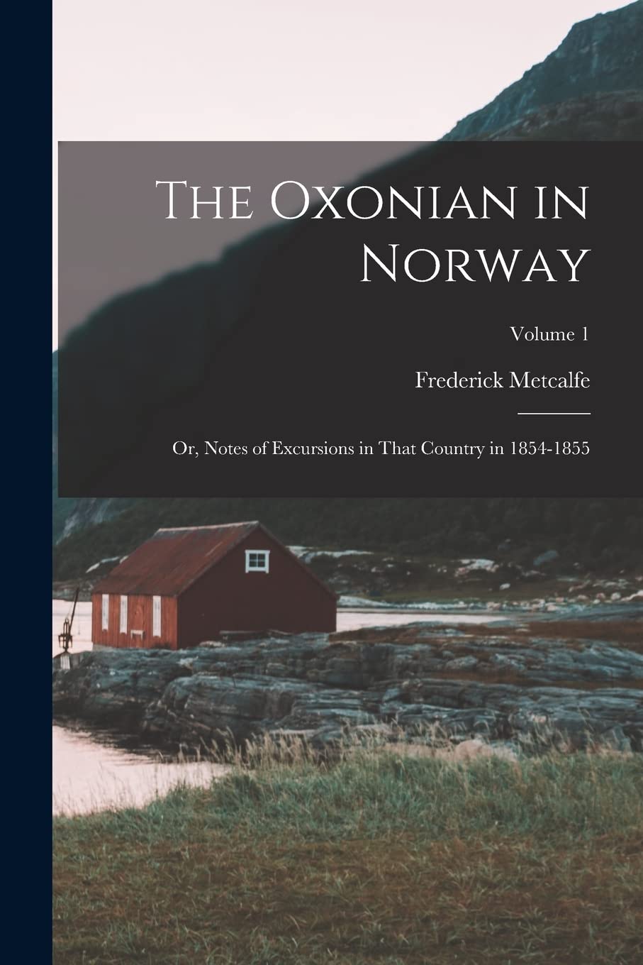 The Oxonian in Norway: Or, Notes of Excursions in That Country in 1854-1855; Volume 1 Politics & History