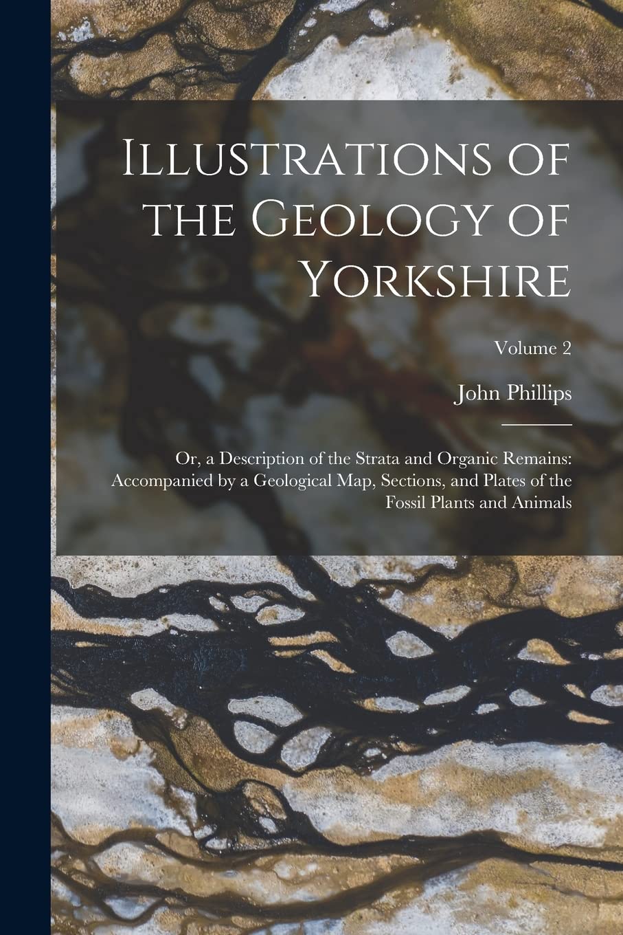 Illustrations of the Geology of Yorkshire: Or, a Description of the Strata and Organic Remains: Accompanied by a Geological Map, Sections, and Plates of the Fossil Plants and Animals; Volume 2 Mathematics