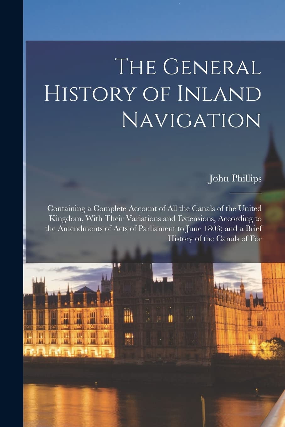 The General History of Inland Navigation: Containing a Complete Account of All the Canals of the United Kingdom, With Their Variations and Extensions, ... and a Brief History of the Canals of For Business, Finance & Career