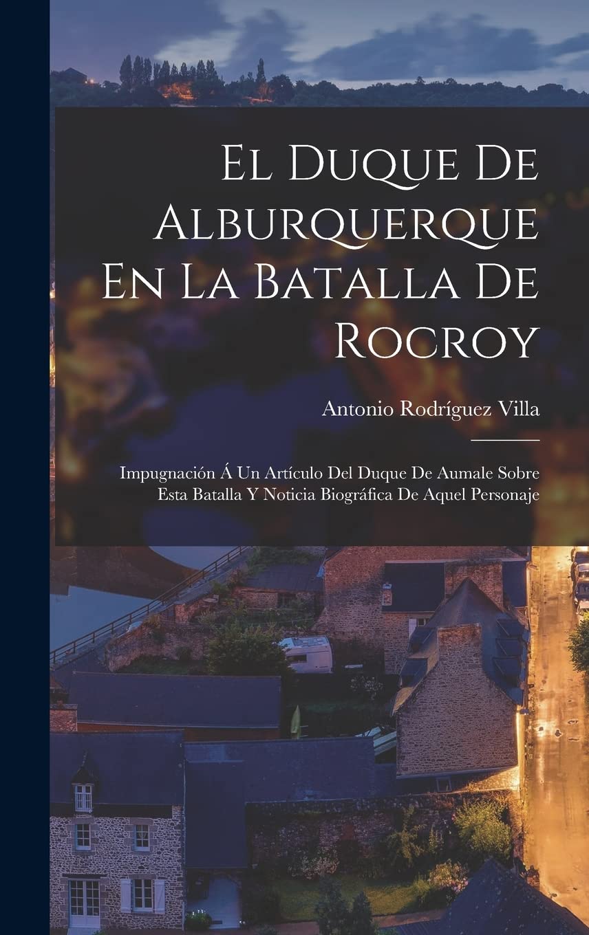 El Duque De Alburquerque En La Batalla De Rocroy: Impugnación Á Un Artículo Del Duque De Aumale Sobre Esta Batalla Y Noticia Biográfica De Aquel Personaje Politics & History