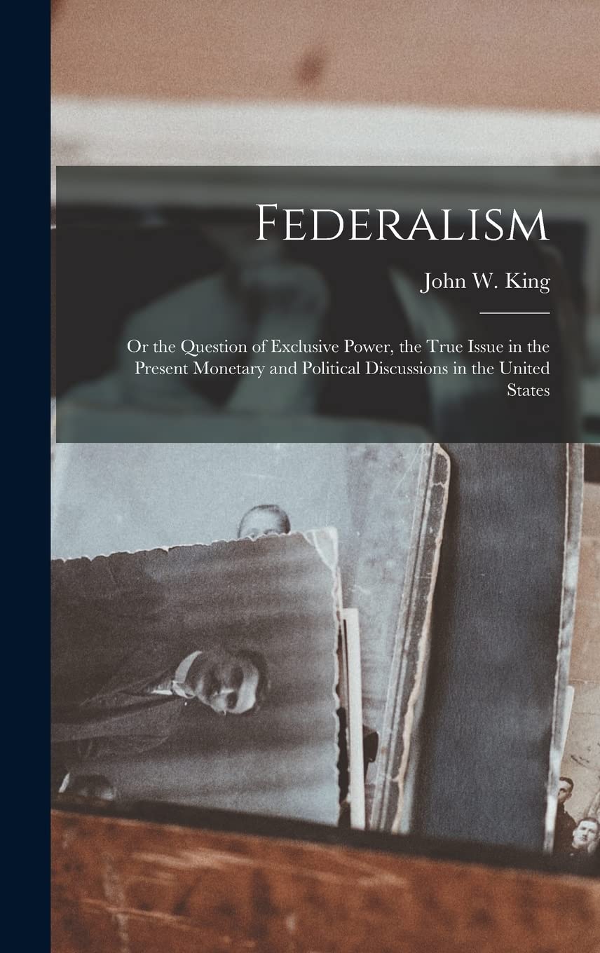 Federalism: Or the Question of Exclusive Power, the True Issue in the Present Monetary and Political Discussions in the United States Art & Literature
