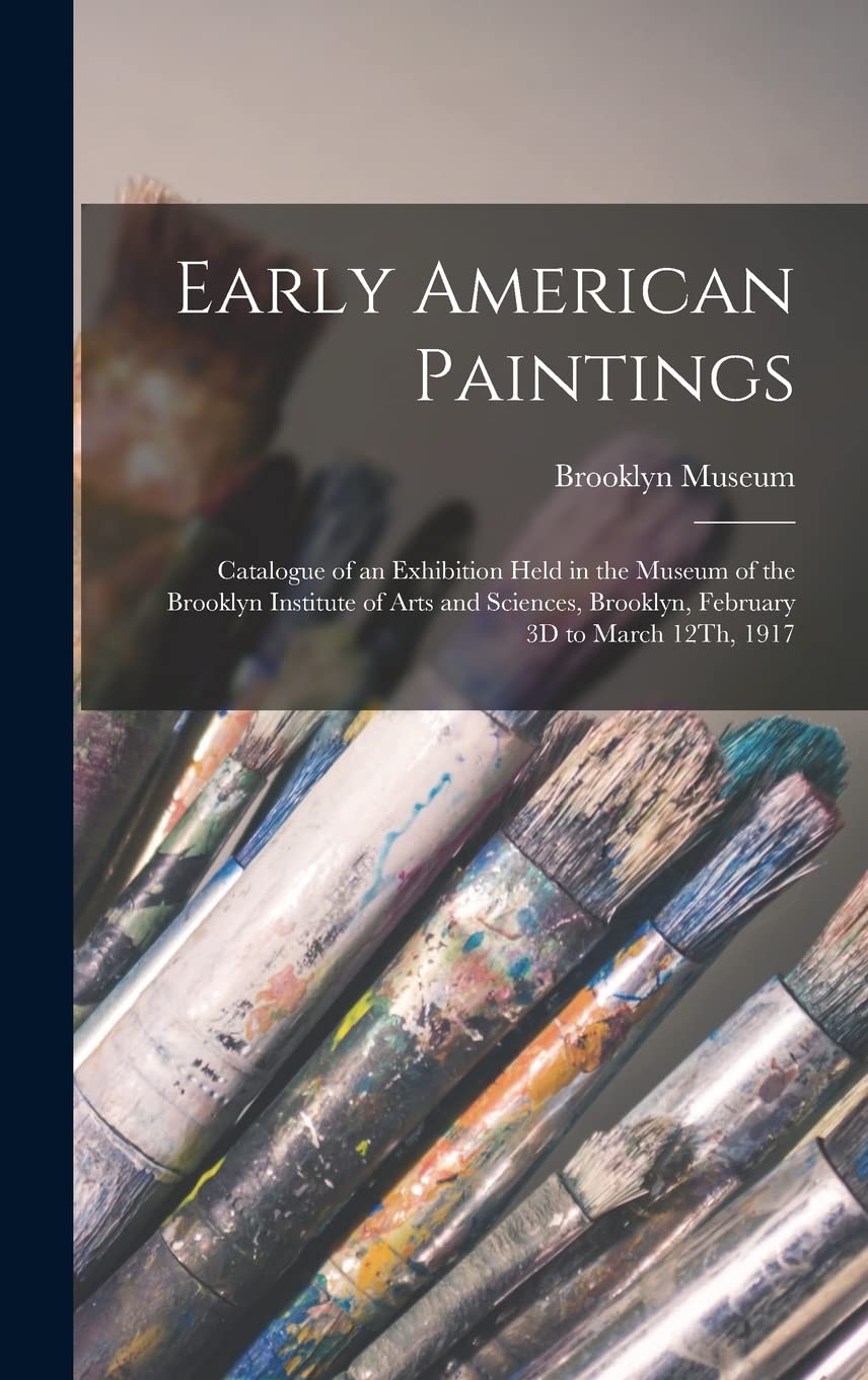 Early American Paintings: Catalogue of an Exhibition Held in the Museum of the Brooklyn Institute of Arts and Sciences, Brooklyn, February 3D to March 12Th, 1917 Film, Art & Culture