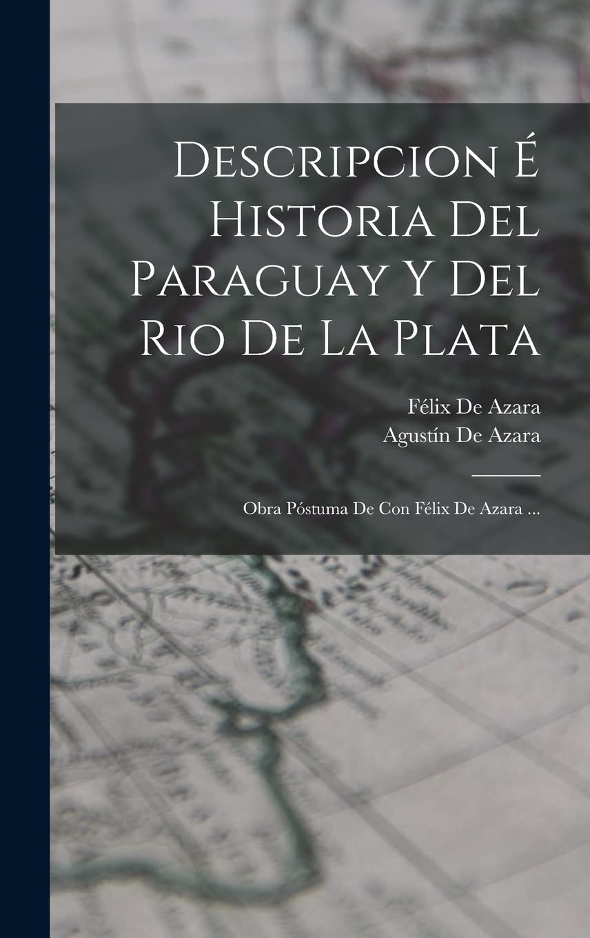 Descripcion É Historia Del Paraguay Y Del Rio De La Plata: Obra Póstuma De Con Félix De Azara ... Politics & History