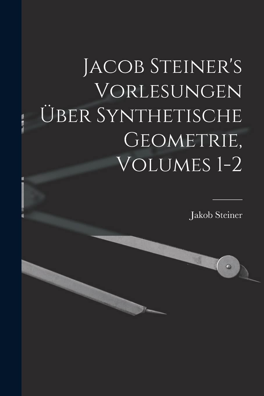Jacob Steiner's Vorlesungen Über Synthetische Geometrie, Volumes 1-2 Mathematics