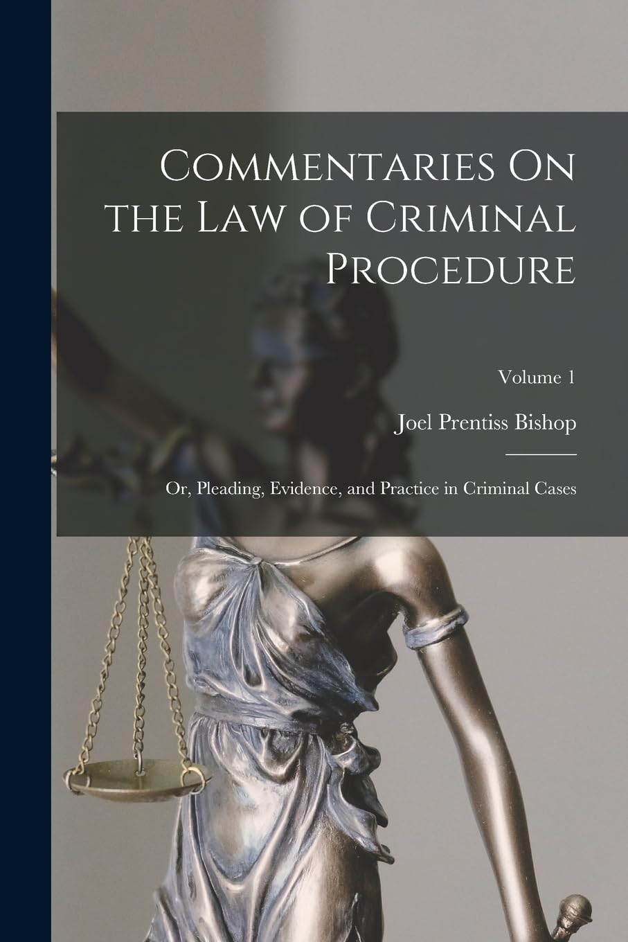 Commentaries On the Law of Criminal Procedure: Or, Pleading, Evidence, and Practice in Criminal Cases; Volume 1 Law