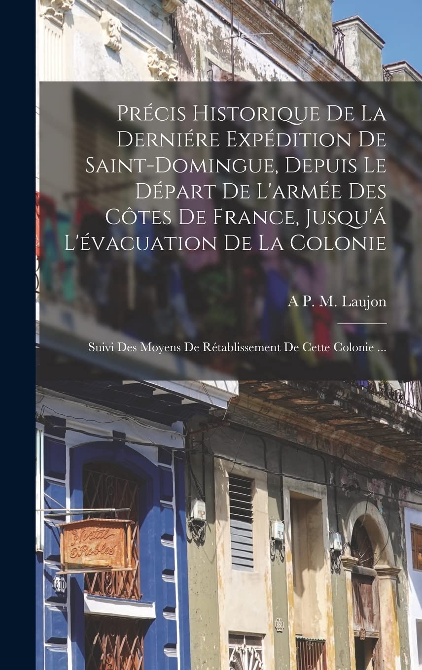 Précis Historique De La Derniére Expédition De Saint-Domingue, Depuis Le Départ De L'armée Des Côtes De France, Jusqu'á L'évacuation De La Colonie; ... Moyens De Rétablissement De Cette Colonie ... Foreign Languages ​​& Dictionaries