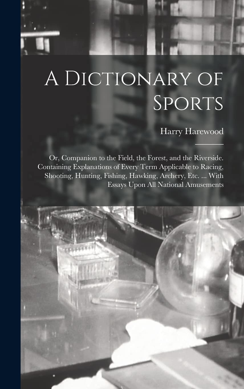 A Dictionary of Sports: Or, Companion to the Field, the Forest, and the Riverside. Containing Explanations of Every Term Applicable to Racing, ... ... With Essays Upon All National Amusements Medicine