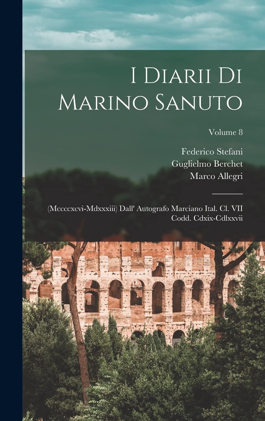 I Diarii Di Marino Sanuto: (Mccccxcvi-Mdxxxiii) Dall' Autografo Marciano Ital. Cl. VII Codd. Cdxix-Cdlxxvii; Volume 8 Politics & History