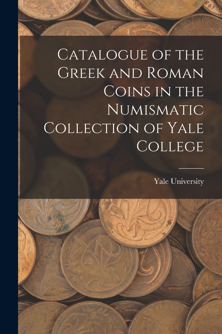 Catalogue of the Greek and Roman Coins in the Numismatic Collection of Yale College Film, Art & Culture